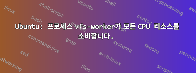 Ubuntu: 프로세스 vfs-worker가 모든 CPU 리소스를 소비합니다.