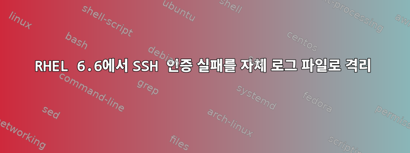 RHEL 6.6에서 SSH 인증 실패를 자체 로그 파일로 격리