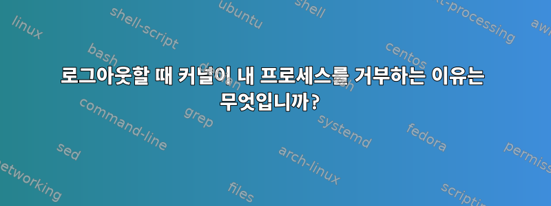 로그아웃할 때 커널이 내 프로세스를 거부하는 이유는 무엇입니까?