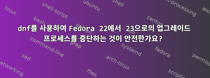 dnf를 사용하여 Fedora 22에서 23으로의 업그레이드 프로세스를 중단하는 것이 안전한가요?