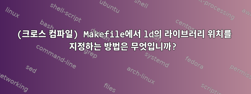 (크로스 컴파일) Makefile에서 ld의 라이브러리 위치를 지정하는 방법은 무엇입니까?