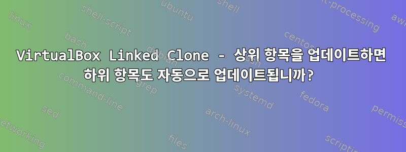 VirtualBox Linked Clone - 상위 항목을 업데이트하면 하위 항목도 자동으로 업데이트됩니까?