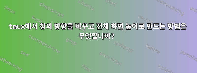 tmux에서 창의 방향을 바꾸고 전체 화면 높이로 만드는 방법은 무엇입니까?