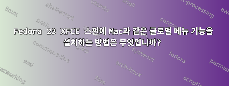 Fedora 23 XFCE 스핀에 Mac과 같은 글로벌 메뉴 기능을 설치하는 방법은 무엇입니까?