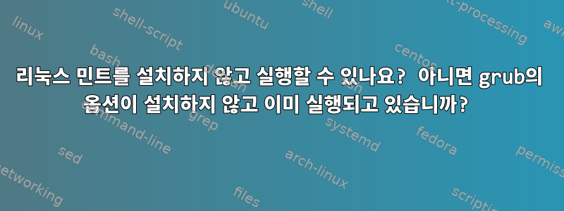 리눅스 민트를 설치하지 않고 실행할 수 있나요? 아니면 grub의 옵션이 설치하지 않고 이미 실행되고 있습니까?