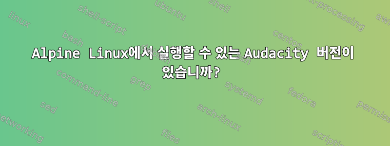 Alpine Linux에서 실행할 수 있는 Audacity 버전이 있습니까?