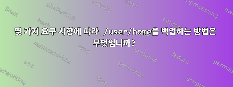 몇 가지 요구 사항에 따라 /user/home을 백업하는 방법은 무엇입니까?