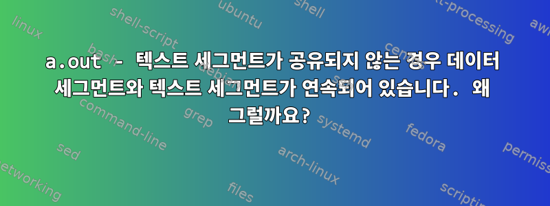 a.out - 텍스트 세그먼트가 공유되지 않는 경우 데이터 세그먼트와 텍스트 세그먼트가 연속되어 있습니다. 왜 그럴까요?