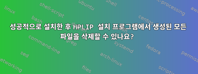 성공적으로 설치한 후 HPLIP 설치 프로그램에서 생성된 모든 파일을 삭제할 수 있나요?