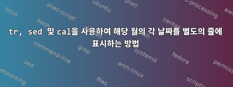 tr, sed 및 cal을 사용하여 해당 월의 각 날짜를 별도의 줄에 표시하는 방법