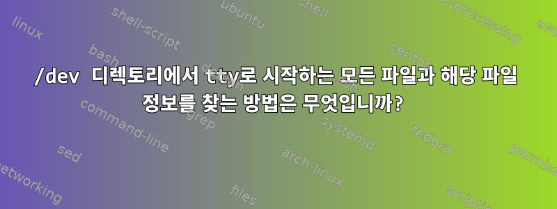 /dev 디렉토리에서 tty로 시작하는 모든 파일과 해당 파일 정보를 찾는 방법은 무엇입니까?