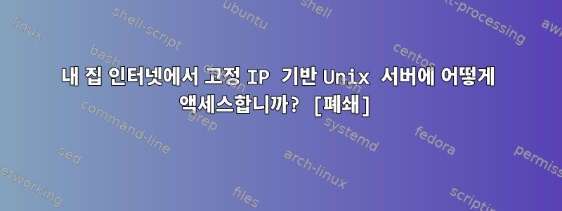 내 집 인터넷에서 고정 IP 기반 Unix 서버에 어떻게 액세스합니까? [폐쇄]