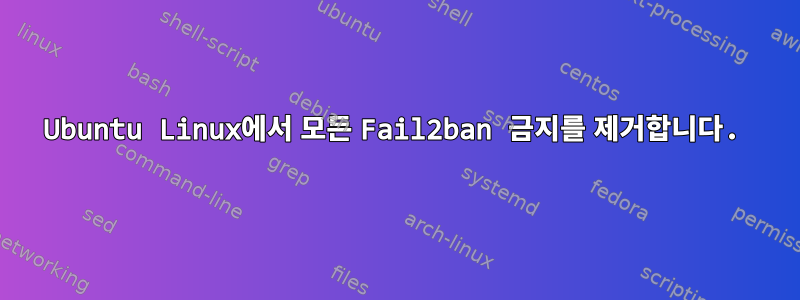 Ubuntu Linux에서 모든 Fail2ban 금지를 제거합니다.