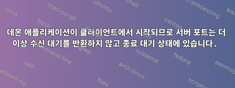 데몬 애플리케이션이 클라이언트에서 시작되므로 서버 포트는 더 이상 수신 대기를 반환하지 않고 종료 대기 상태에 있습니다.