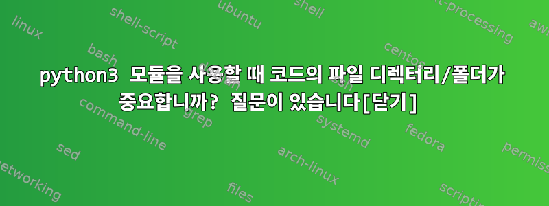 python3 모듈을 사용할 때 코드의 파일 디렉터리/폴더가 중요합니까? 질문이 있습니다[닫기]