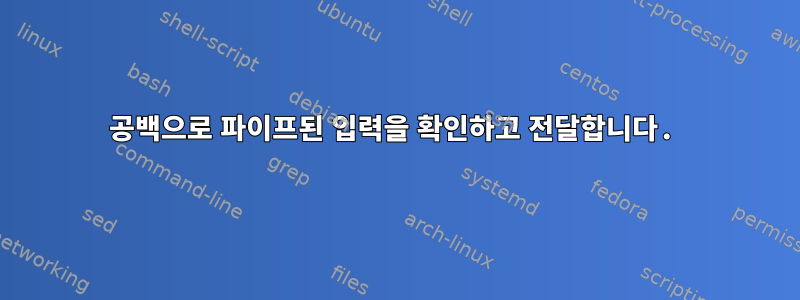 공백으로 파이프된 입력을 확인하고 전달합니다.