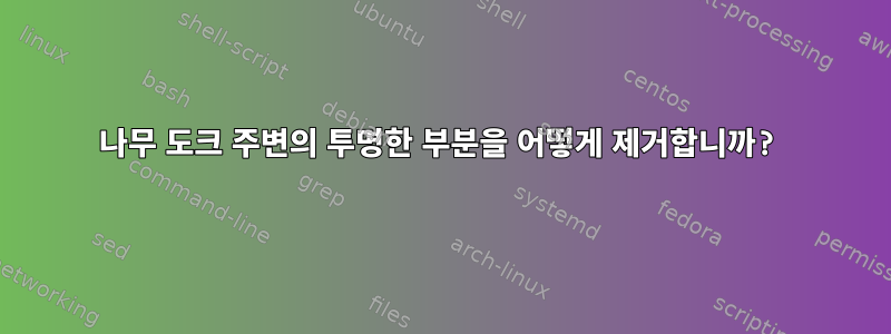 나무 도크 주변의 투명한 부분을 어떻게 제거합니까?