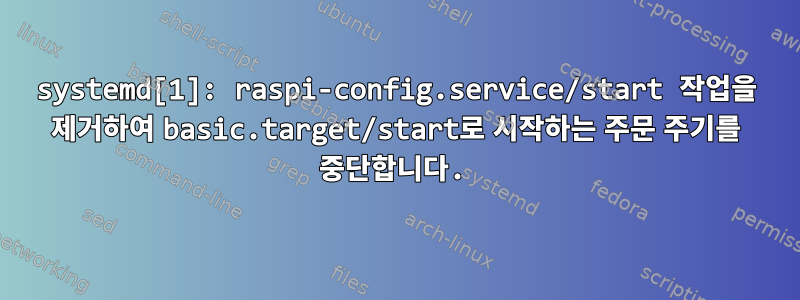 systemd[1]: raspi-config.service/start 작업을 제거하여 basic.target/start로 시작하는 주문 주기를 중단합니다.