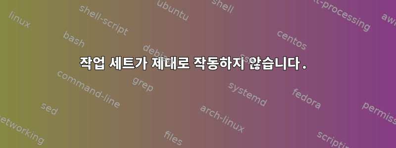 작업 세트가 제대로 작동하지 않습니다.