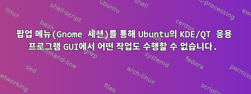 팝업 메뉴(Gnome 세션)를 통해 Ubuntu의 KDE/QT 응용 프로그램 GUI에서 어떤 작업도 수행할 수 없습니다.