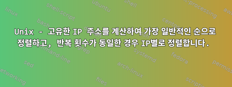 Unix - 고유한 IP 주소를 계산하여 가장 일반적인 순으로 정렬하고, 반복 횟수가 동일한 경우 IP별로 정렬합니다.