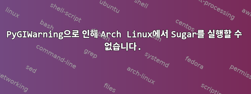 PyGIWarning으로 인해 Arch Linux에서 Sugar를 실행할 수 없습니다.