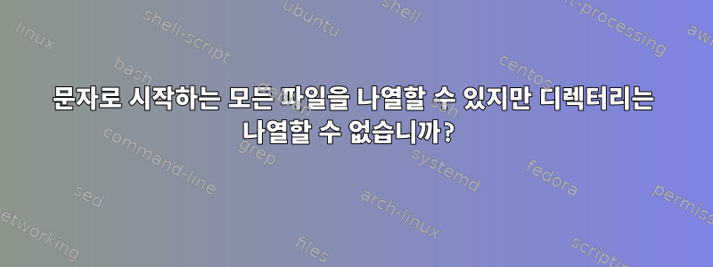 문자로 시작하는 모든 파일을 나열할 수 있지만 디렉터리는 나열할 수 없습니까?