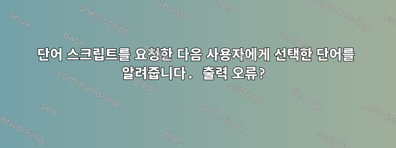 4단어 스크립트를 요청한 다음 사용자에게 선택한 단어를 알려줍니다. 출력 오류?