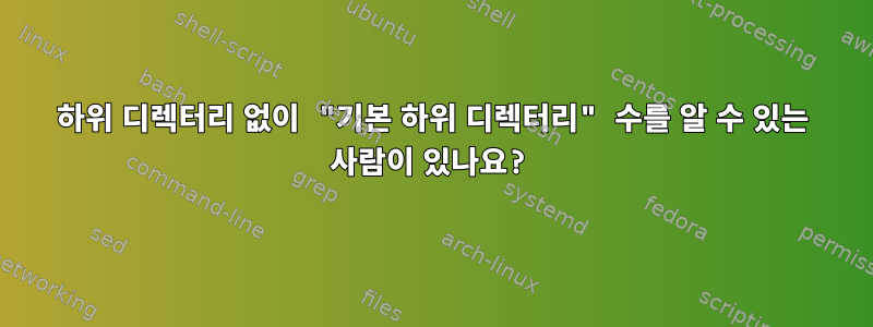 하위 디렉터리 없이 "기본 하위 디렉터리" 수를 알 수 있는 사람이 있나요?