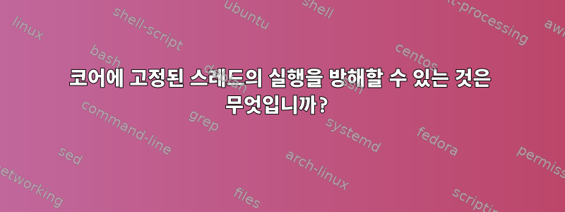 코어에 고정된 스레드의 실행을 방해할 수 있는 것은 무엇입니까?