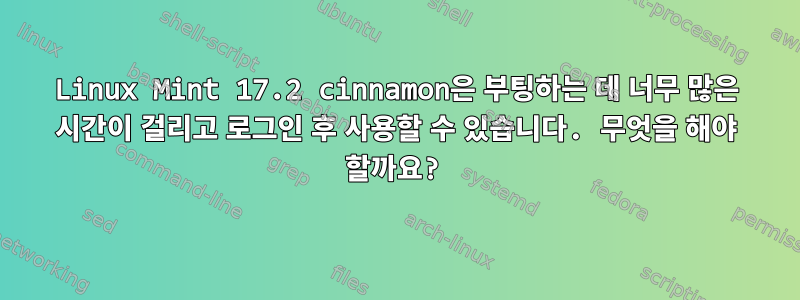 Linux Mint 17.2 cinnamon은 부팅하는 데 너무 많은 시간이 걸리고 로그인 후 사용할 수 있습니다. 무엇을 해야 할까요?