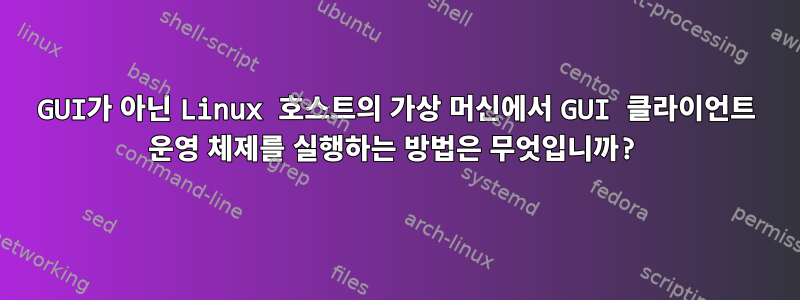 GUI가 아닌 Linux 호스트의 가상 머신에서 GUI 클라이언트 운영 체제를 실행하는 방법은 무엇입니까?