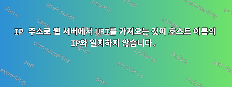 IP 주소로 웹 서버에서 URI를 가져오는 것이 호스트 이름의 IP와 일치하지 않습니다.