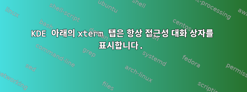 KDE 아래의 xterm 탭은 항상 접근성 대화 상자를 표시합니다.