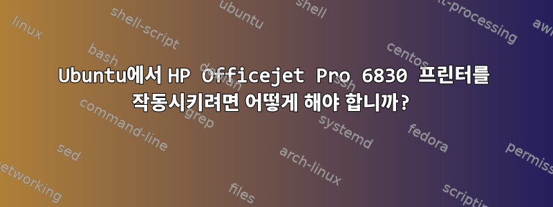 Ubuntu에서 HP Officejet Pro 6830 프린터를 작동시키려면 어떻게 해야 합니까?