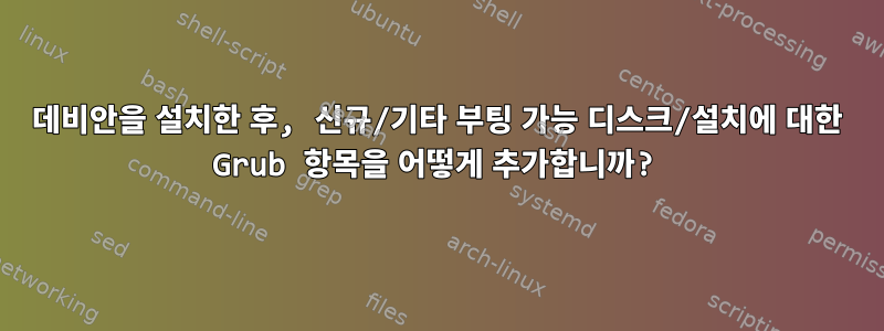 데비안을 설치한 후, 신규/기타 부팅 가능 디스크/설치에 대한 Grub 항목을 어떻게 추가합니까?