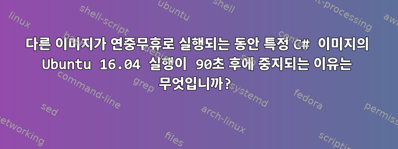 다른 이미지가 연중무휴로 실행되는 동안 특정 C# 이미지의 Ubuntu 16.04 실행이 90초 후에 중지되는 이유는 무엇입니까?