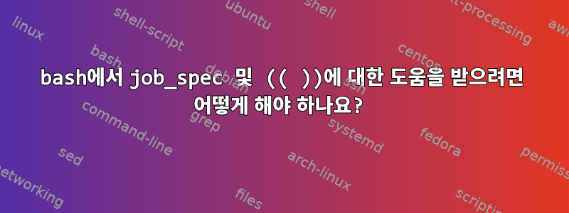 bash에서 job_spec 및 (( ))에 대한 도움을 받으려면 어떻게 해야 하나요?