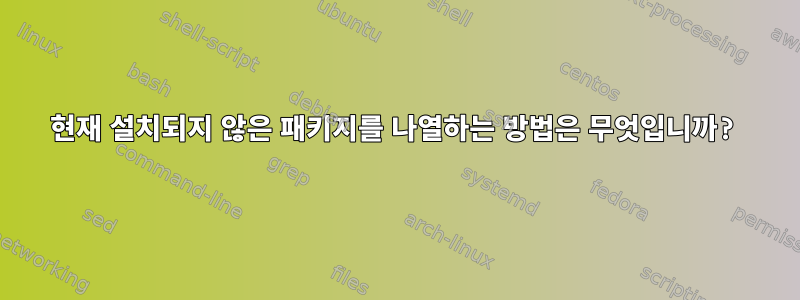 현재 설치되지 않은 패키지를 나열하는 방법은 무엇입니까?