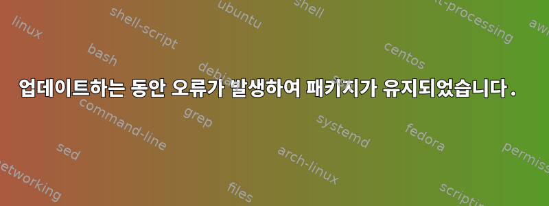 업데이트하는 동안 오류가 발생하여 패키지가 유지되었습니다.