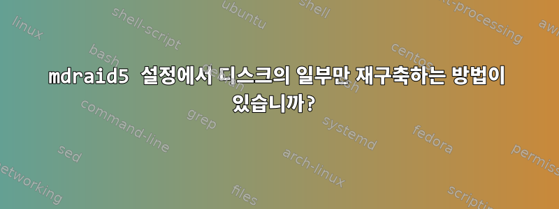 mdraid5 설정에서 디스크의 일부만 재구축하는 방법이 있습니까?