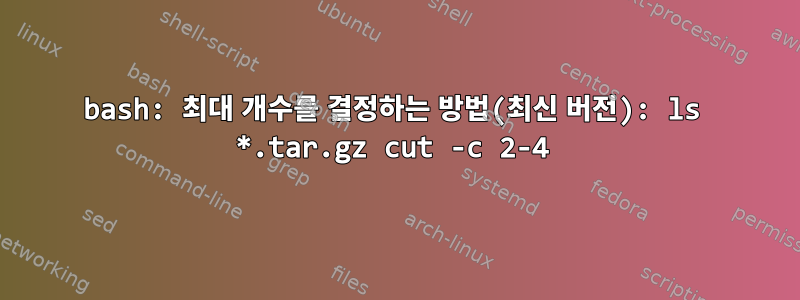 bash: 최대 개수를 결정하는 방법(최신 버전): ls *.tar.gz cut -c 2-4