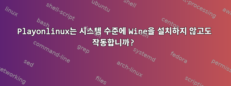 Playonlinux는 시스템 수준에 Wine을 설치하지 않고도 작동합니까?