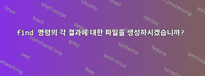 find 명령의 각 결과에 대한 파일을 생성하시겠습니까?