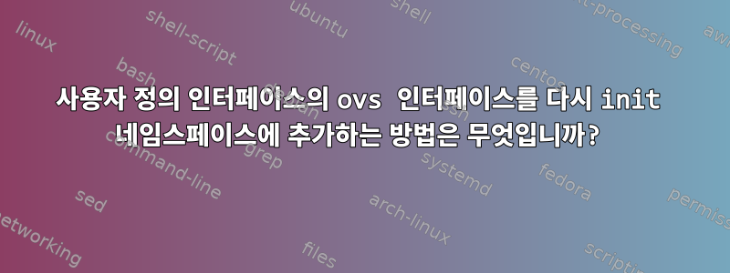 사용자 정의 인터페이스의 ovs 인터페이스를 다시 init 네임스페이스에 추가하는 방법은 무엇입니까?