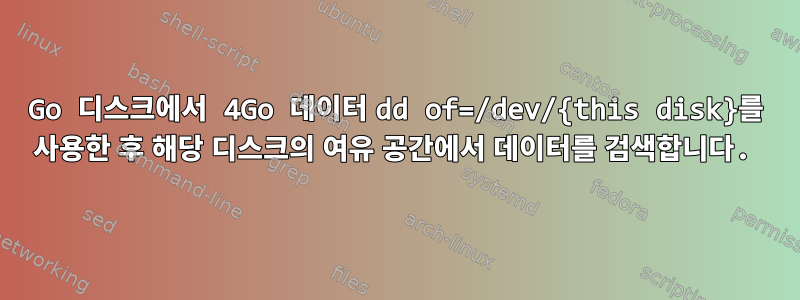 600Go 디스크에서 4Go 데이터 dd of=/dev/{this disk}를 사용한 후 해당 디스크의 여유 공간에서 데이터를 검색합니다.