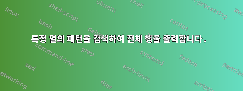 특정 열의 패턴을 검색하여 전체 행을 출력합니다.