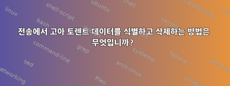 전송에서 고아 토렌트 데이터를 식별하고 삭제하는 방법은 무엇입니까?