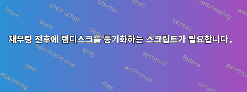 재부팅 전후에 램디스크를 동기화하는 스크립트가 필요합니다.