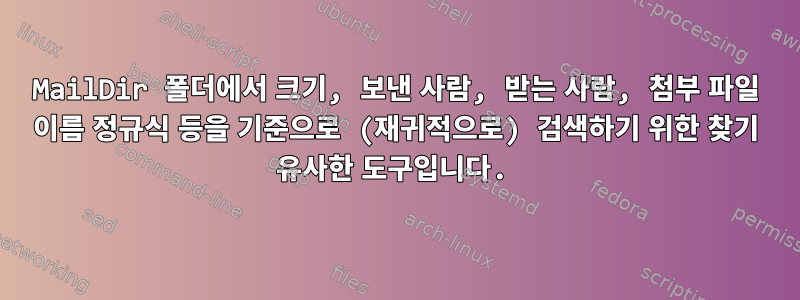 MailDir 폴더에서 크기, 보낸 사람, 받는 사람, 첨부 파일 이름 정규식 등을 기준으로 (재귀적으로) 검색하기 위한 찾기 유사한 도구입니다.